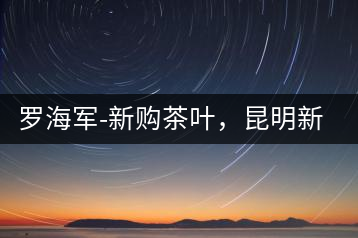 羅海軍-新購茶葉，昆明新購商貿有限公司總經理