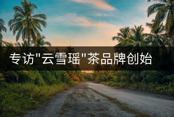 專(zhuān)訪(fǎng)”云雪瑤”茶品牌創(chuàng)始人國(guó)家高級(jí)評(píng)茶師宋米和