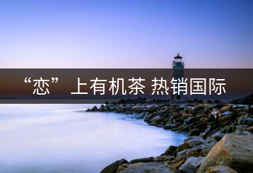 “戀”上有機(jī)茶 熱銷國際市場