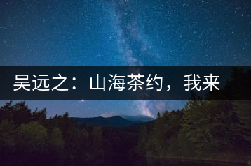 吳遠(yuǎn)之：山海茶約，我來因?yàn)槟阍? decoding=