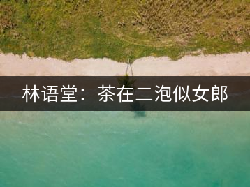 林語堂：茶在二泡似女郎