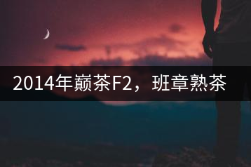 2014年巔茶F2，班章熟茶跟蹤品飲