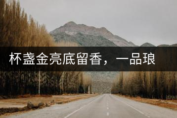 杯盞金亮底留香，一品瑯琊知下關(guān)