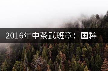 2016年中茶武班章：國粹精品、武者風(fēng)范