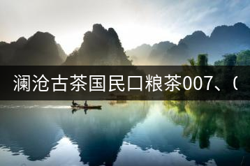瀾滄古茶國(guó)民口糧茶007、0081全國(guó)上市