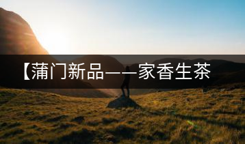 【蒲門新品——家香生茶】品之，是家的味道，存之，是家的思念