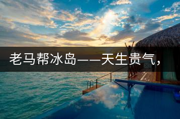 老馬幫冰島——天生貴氣，超凡脫俗