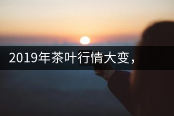 2019年茶葉行情大變，云南古樹茶滯銷，如何解決古樹茶信任危機(jī)？