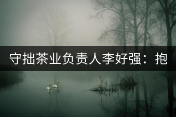 守拙茶業(yè)負(fù)責(zé)人李好強(qiáng)：抱樸守拙喝茶去！