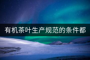 有機(jī)茶葉生產(chǎn)規(guī)范的條件都有哪些？（上敘）