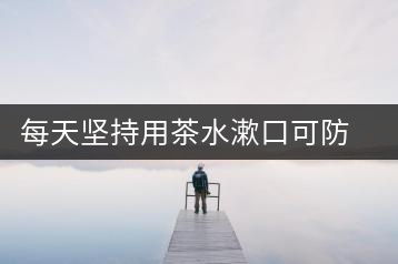 每天堅持用茶水漱口可防流感