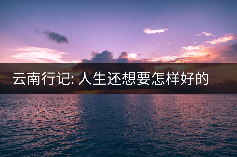 云南行記: 人生還想要怎樣好的風景呢