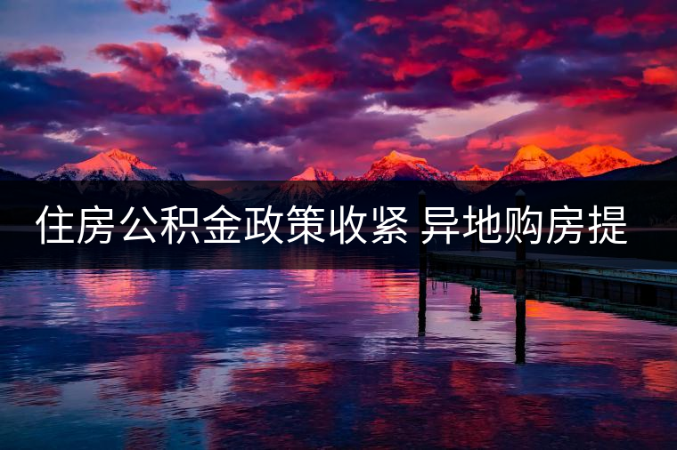 住房公積金政策收緊 異地購房提取難度加大 住房公積金政策收緊 異地購房提取難度加大