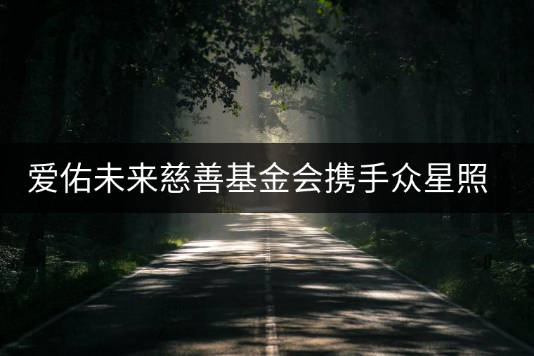 愛佑未來慈善基金會攜手眾星照亮困境兒童未來