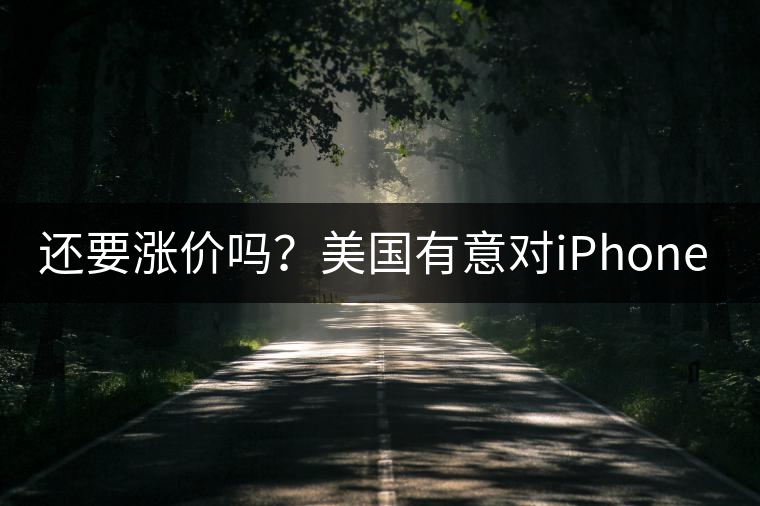還要漲價嗎？美國有意對iPhone加征10%關(guān)稅