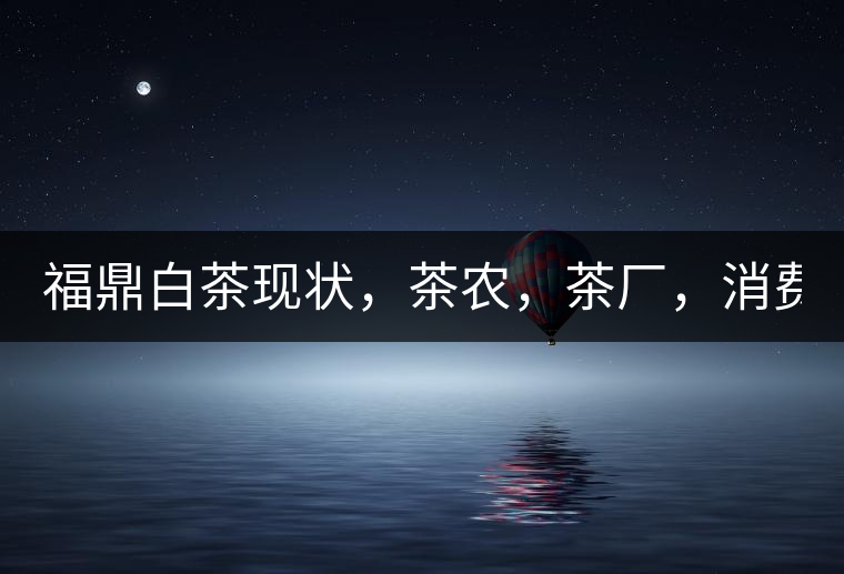 福鼎白茶現(xiàn)狀，茶農(nóng)，茶廠，消費(fèi)者如何三贏!福鼎白茶現(xiàn)狀，茶農(nóng)，茶廠，消費(fèi)者如何三贏！