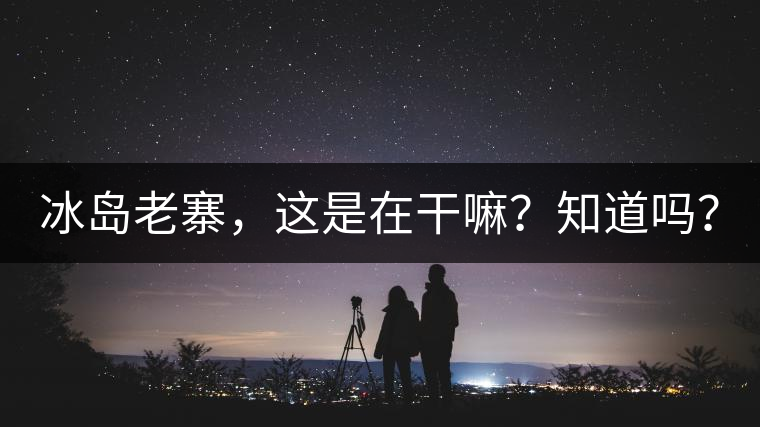 冰島老寨，這是在干嘛？知道嗎？