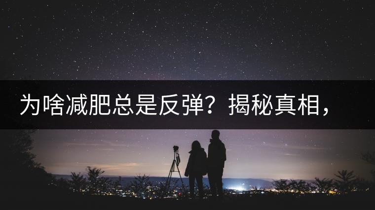 為啥減肥總是反彈？揭秘真相，喝減肥茶，助你減肥事半功倍！