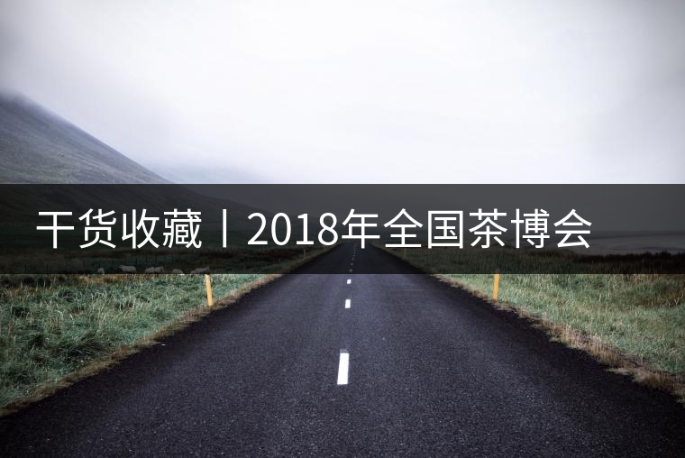 干貨收藏丨2018年全國茶博會(huì)、茶展會(huì)早知道干貨收藏丨2018年全國茶博會(huì)、茶展會(huì)早知道