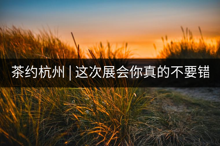 茶約杭州 | 這次展會你真的不要錯(cuò)過!茶約杭州 | 這次展會你真的不要錯(cuò)過！
