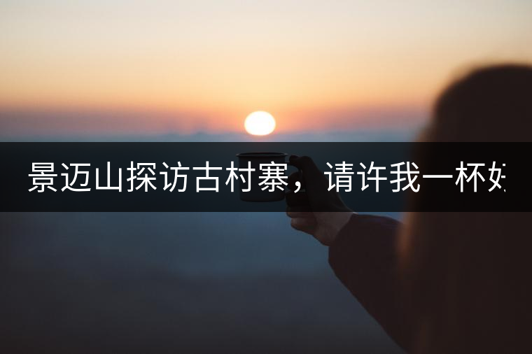 景邁山探訪古村寨，請?jiān)S我一杯好茶！