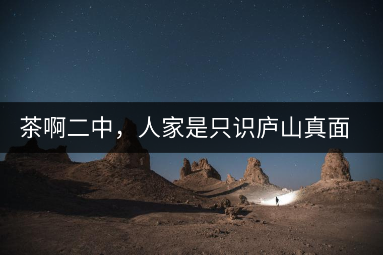 茶啊二中，人家是只識(shí)廬山真面目，你是只認(rèn)識(shí)彎弓射大雕！