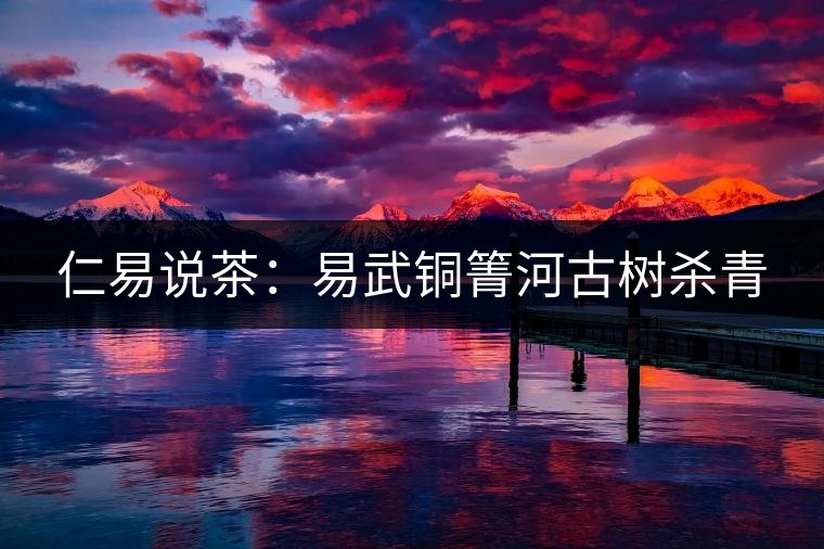 仁易說茶:易武銅箐河古樹殺青 仁易說茶:易武銅箐河古樹殺青