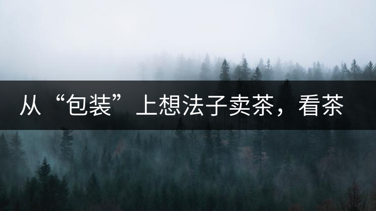 從“包裝”上想法子賣茶，看茶葉包裝如何腦洞大開