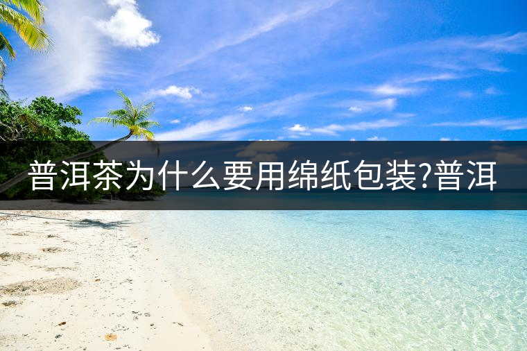普洱茶為什么要用綿紙包裝?普洱茶為什么要用綿紙包裝？