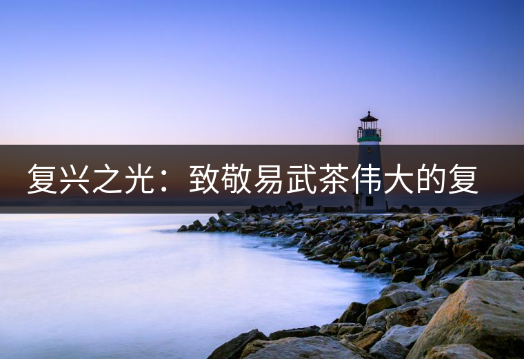 復興之光:致敬易武茶偉大的復興時代 復興之光:致敬易武茶偉大的復興時代