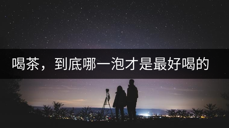 喝茶，到底哪一泡才是最好喝的呢？