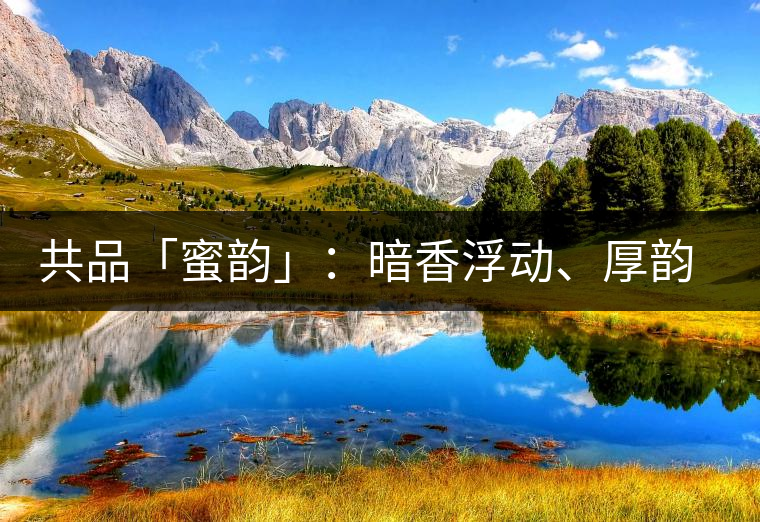 共品「蜜韻」：暗香浮動、厚韻流芳，回味這份獨一無二的蜜香