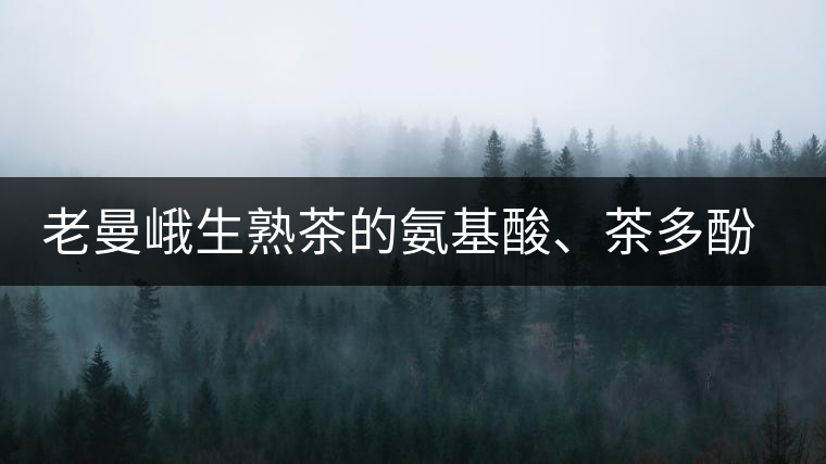老曼峨生熟茶的氨基酸、茶多酚、酚氨比分析