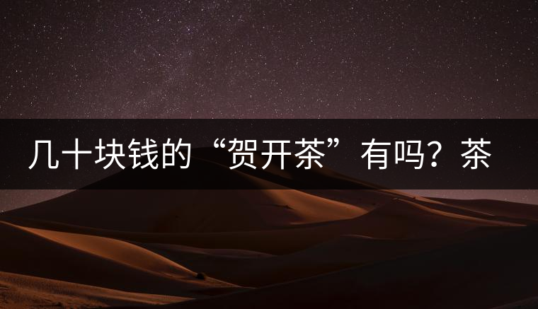幾十塊錢的“賀開茶”有嗎？茶農(nóng)說有
