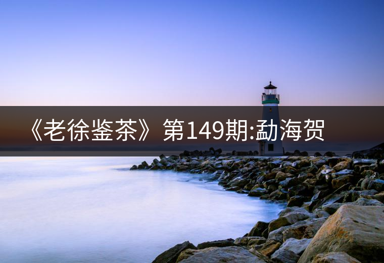 《老徐鑒茶》第149期:勐海賀開古樹茶(生茶)品鑒報(bào)告《老徐鑒茶》第149期：勐海賀開古樹茶（生茶）品鑒報(bào)告