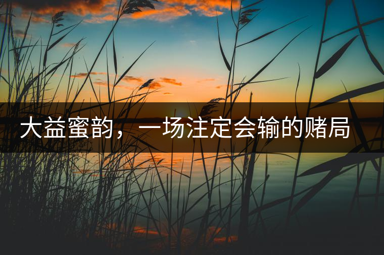 大益蜜韻，一場注定會輸?shù)馁€局大益蜜韻，一場注定會輸?shù)馁€局