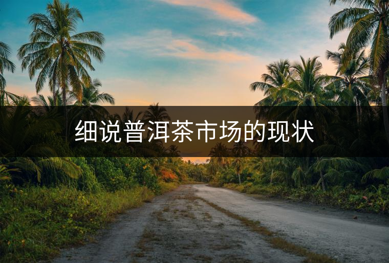 細說普洱茶市場的現(xiàn)狀 細說普洱茶市場的現(xiàn)狀