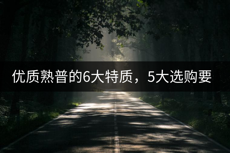 優(yōu)質(zhì)熟普的6大特質(zhì)，5大選購要點