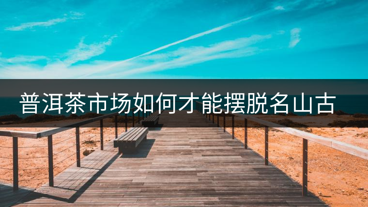 普洱茶市場如何才能擺脫名山古寨的“綁架”？