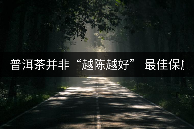 普洱茶并非“越陳越好” 最佳保質(zhì)期僅10年？