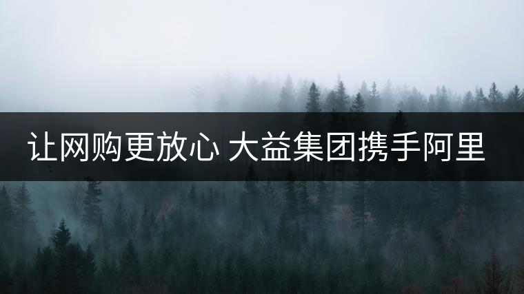 讓網(wǎng)購更放心 大益集團(tuán)攜手阿里巴巴重拳出擊合作打假 讓網(wǎng)購更放心 大益集團(tuán)攜手阿里巴巴重拳出擊合作打假