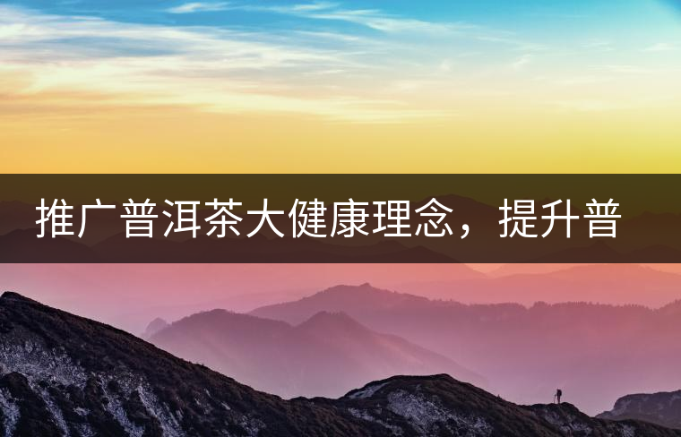 推廣普洱茶大健康理念，提升普洱茶科學(xué)認(rèn)知