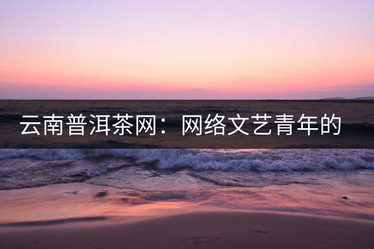 云南普洱茶網(wǎng)：網(wǎng)絡文藝青年的上山思考