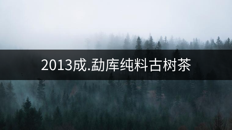 2013成.勐庫(kù)純料古樹(shù)茶