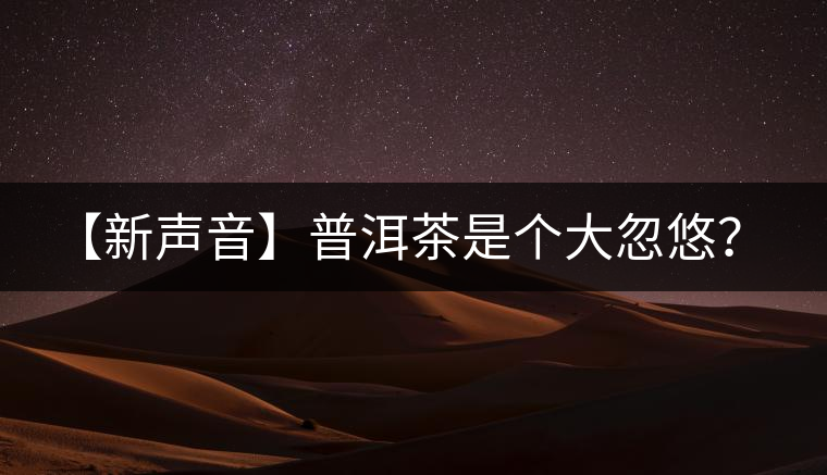 【新聲音】普洱茶是個(gè)大忽悠？