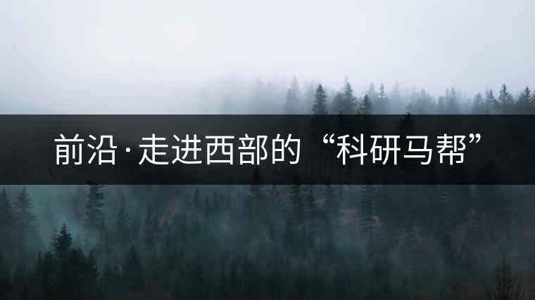 前沿·走進(jìn)西部的“科研馬幫” 前沿·走進(jìn)西部的“科研馬幫”