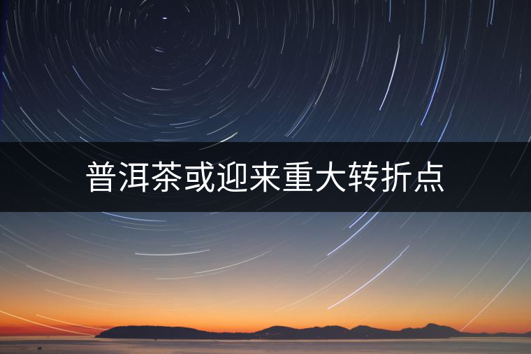 普洱茶或迎來重大轉(zhuǎn)折點(diǎn) 普洱茶或迎來重大轉(zhuǎn)折點(diǎn)