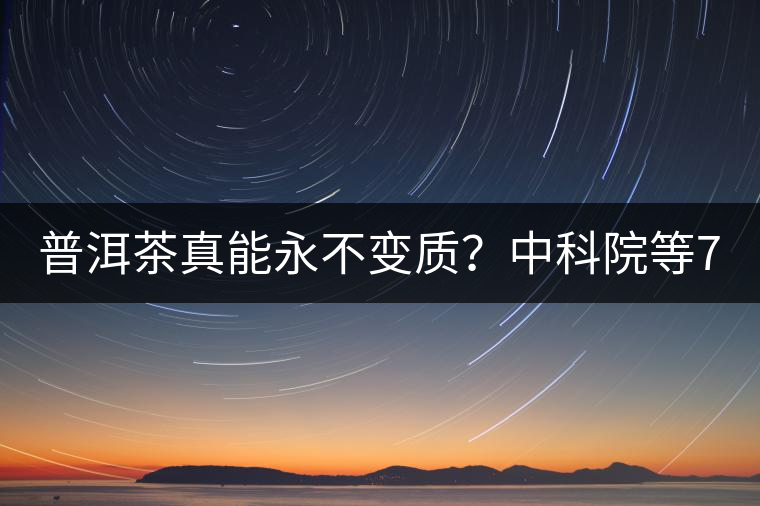 普洱茶真能永不變質(zhì)？中科院等7大權(quán)威機(jī)構(gòu) 歷時5年終于證實(shí)三大“神秘”傳說
