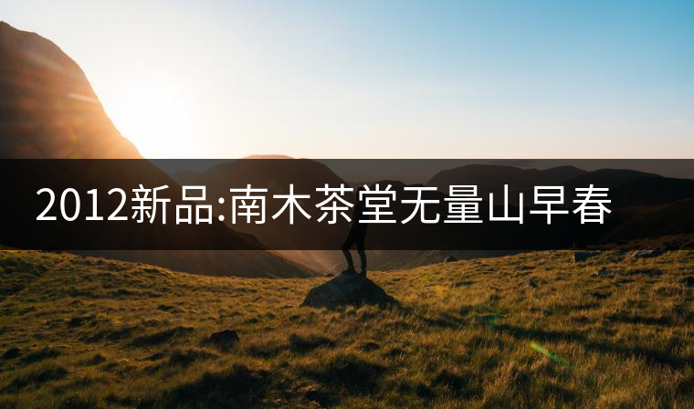 2012新品:南木茶堂無(wú)量山早春大樹茶 2012新品:南木茶堂無(wú)量山早春大樹茶