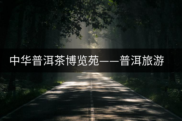 中華普洱茶博覽苑——普洱旅游新熱點(diǎn)